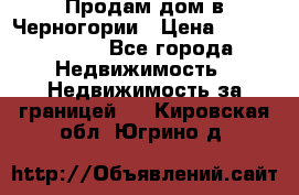 Продам дом в Черногории › Цена ­ 12 800 000 - Все города Недвижимость » Недвижимость за границей   . Кировская обл.,Югрино д.